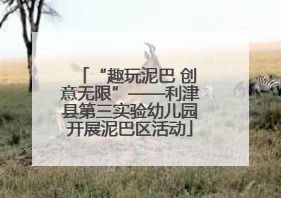 “趣玩泥巴 创意无限”——利津县第三实验幼儿园开展泥巴区活动