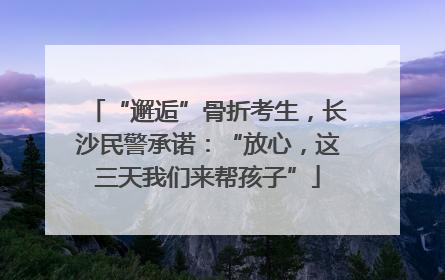 “邂逅”骨折考生，长沙民警承诺：“放心，这三天我们来帮孩子”