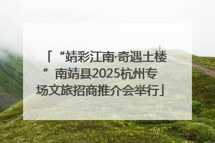 “靖彩江南·奇遇土楼”南靖县2025杭州专场文旅招商推介会举行