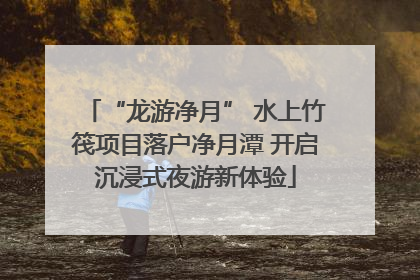 “龙游净月” 水上竹筏项目落户净月潭 开启沉浸式夜游新体验