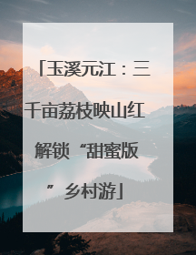 玉溪元江：三千亩荔枝映山红 解锁“甜蜜版”乡村游