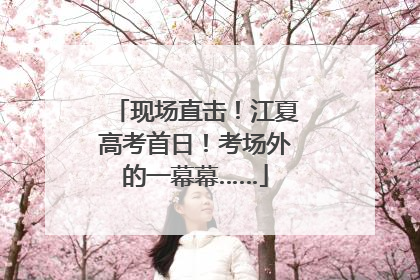 现场直击！江夏高考首日！考场外的一幕幕……
