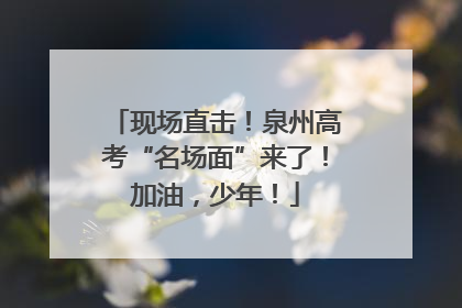现场直击！泉州高考“名场面”来了！加油，少年！