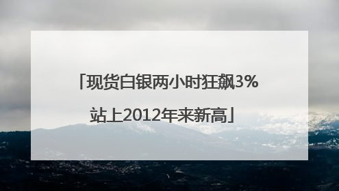 现货白银两小时狂飙3% 站上2012年来新高