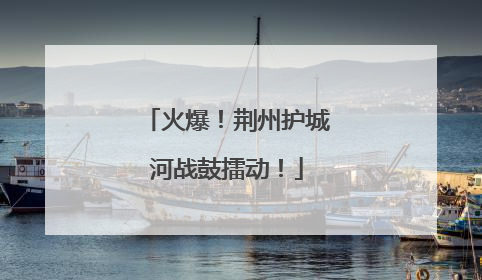 火爆！荆州护城河战鼓擂动！