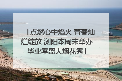 点燃心中焰火 青春灿烂绽放 浏阳本周末举办毕业季盛大烟花秀