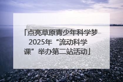 点亮草原青少年科学梦 2025年“流动科学课”举办第二站活动