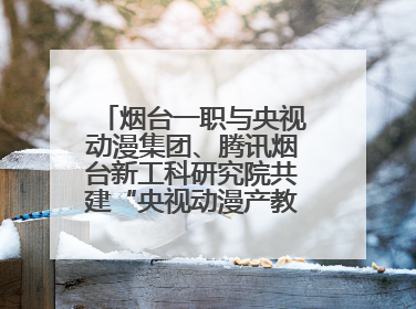 烟台一职与央视动漫集团、腾讯烟台新工科研究院共建“央视动漫产教融合实践中心”