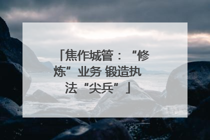 焦作城管：“修炼”业务 锻造执法“尖兵”