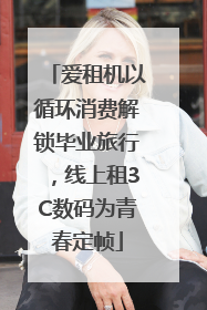 爱租机以循环消费解锁毕业旅行，线上租3C数码为青春定帧