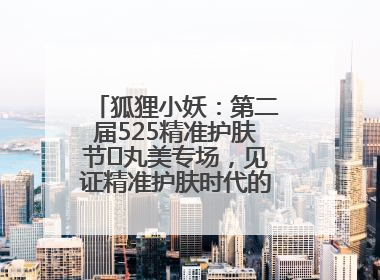 狐狸小妖：第二届525精准护肤节✖丸美专场，见证精准护肤时代的美力革新