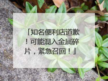 知名便利店道歉！可能混入金属碎片，紧急召回！