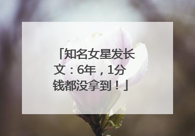知名女星发长文：6年，1分钱都没拿到！