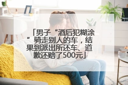 男子“酒后犯糊涂”骑走别人的车，结果到派出所还车、道歉还赔了500元