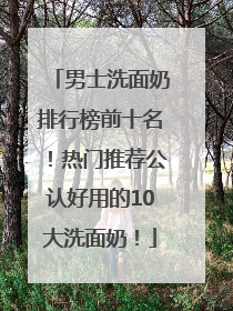 男士洗面奶排行榜前十名！热门推荐公认好用的10大洗面奶！