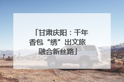 甘肃庆阳:千年香包“绣”出文旅融合新丝路