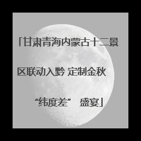 甘肃青海内蒙古十二景区联动入黔 定制金秋 “纬度差” 盛宴