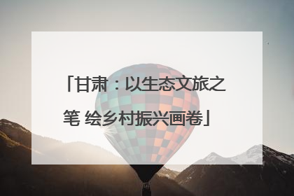 甘肃：以生态文旅之笔 绘乡村振兴画卷