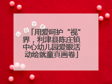 用爱呵护“视”界，利津县陈庄镇中心幼儿园爱眼活动绘就童真画卷