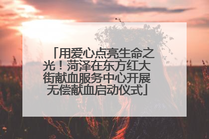 用爱心点亮生命之光！菏泽在东方红大街献血服务中心开展无偿献血启动仪式