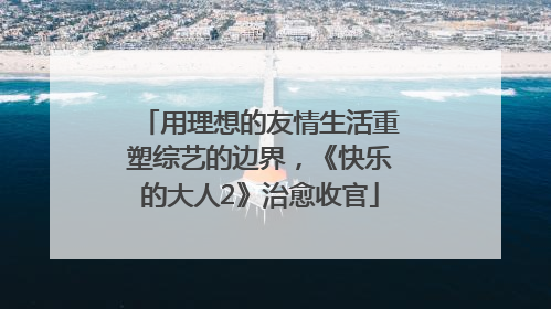 用理想的友情生活重塑综艺的边界，《快乐的大人2》治愈收官