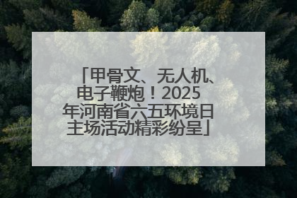 甲骨文、无人机、电子鞭炮！2025年河南省六五环境日主场活动精彩纷呈