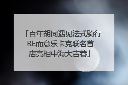 百年胡同遇见法式骑行 RE而意乐卡克联名首店亮相中海大吉巷