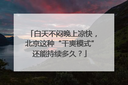 白天不闷晚上凉快，北京这种“干爽模式”还能持续多久？