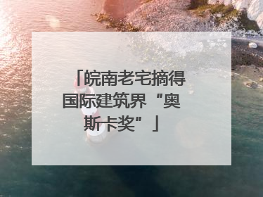皖南老宅摘得国际建筑界“奥斯卡奖”