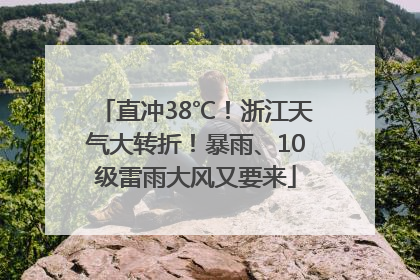 直冲38℃！浙江天气大转折！暴雨、10级雷雨大风又要来