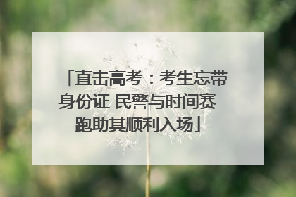 直击高考：考生忘带身份证 民警与时间赛跑助其顺利入场