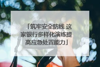筑牢安全防线 这家银行多样化演练提高应急处置能力