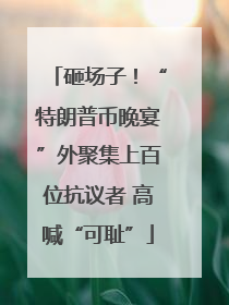 砸场子！“特朗普币晚宴”外聚集上百位抗议者 高喊“可耻”
