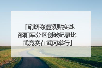 硝烟弥漫紧贴实战 邵阳军分区创破纪录比武竞赛在武冈举行