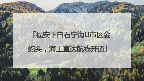 福安下白石宁海⇆市区金蛇头，海上直达航线开通