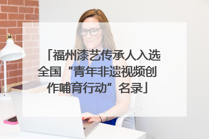 福州漆艺传承人入选全国“青年非遗视频创作哺育行动”名录