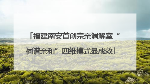 福建南安首创宗亲调解室“祠谱亲和”四维模式显成效