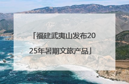 福建武夷山发布2025年暑期文旅产品