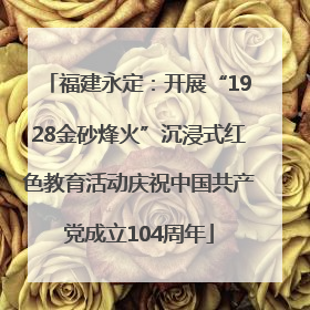 福建永定：开展“1928金砂烽火”沉浸式红色教育活动庆祝中国共产党成立104周年