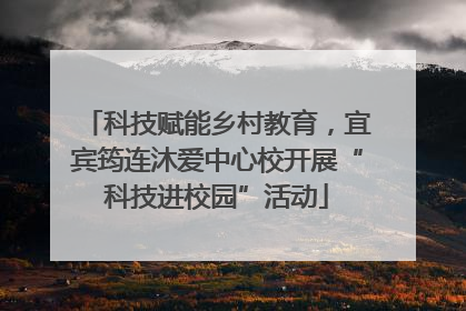 科技赋能乡村教育，宜宾筠连沐爱中心校开展“科技进校园”活动