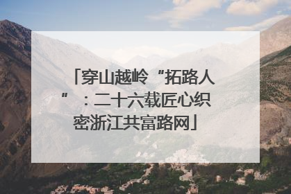 穿山越岭“拓路人”：二十六载匠心织密浙江共富路网