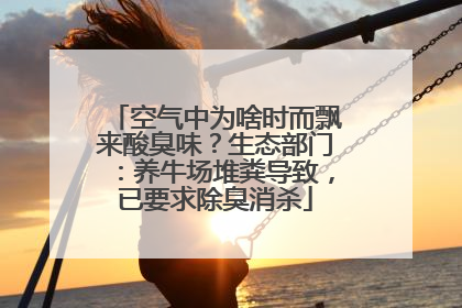 空气中为啥时而飘来酸臭味？生态部门：养牛场堆粪导致，已要求除臭消杀