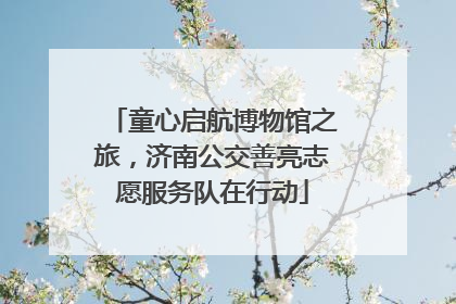 童心启航博物馆之旅，济南公交善亮志愿服务队在行动