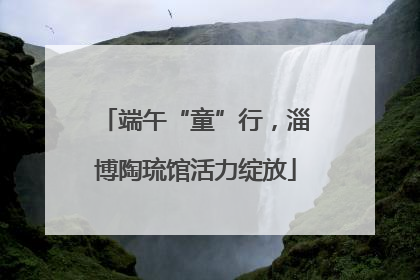 端午“童”行，淄博陶琉馆活力绽放
