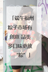 端午福州粽子市场有创意 品类多口味更放“粽”