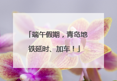 端午假期，青岛地铁延时、加车！