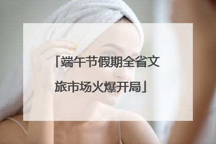 端午节假期全省文旅市场火爆开局
