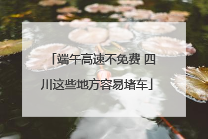 端午高速不免费 四川这些地方容易堵车