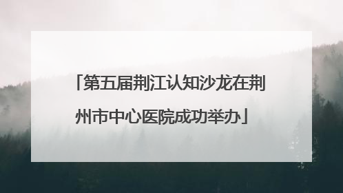 第五届荆江认知沙龙在荆州市中心医院成功举办