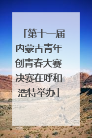 第十一届内蒙古青年创青春大赛决赛在呼和浩特举办